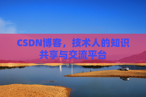 CSDN博客，技术人的知识共享与交流平台